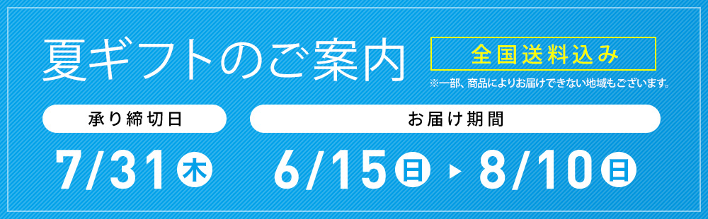 夏ギフトのご案内 全国送料込み ※一部、商品によりお届けできない地域もございます。 承り締切日 8/20(火) お届け期間 6/15(土)→8/10(日)