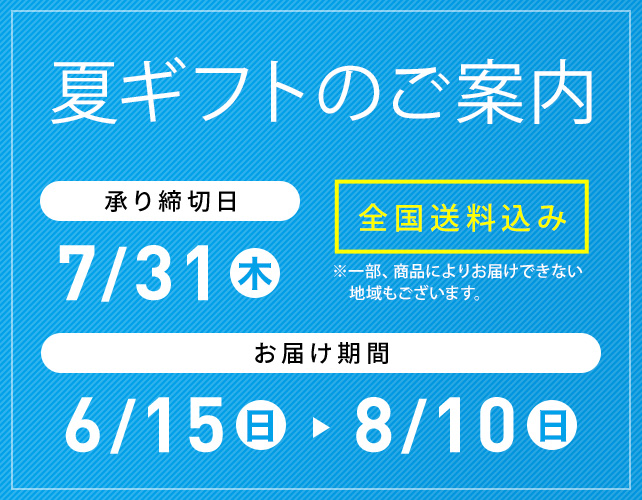 夏ギフトのご案内 全国送料込み ※一部、商品によりお届けできない地域もございます。 承り締切日 8/20(火) お届け期間 6/15(土)→8/10(日)